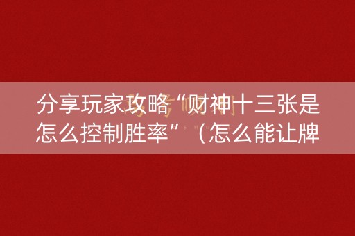 分享玩家攻略“财神十三张是怎么控制胜率”（怎么能让牌好一点)