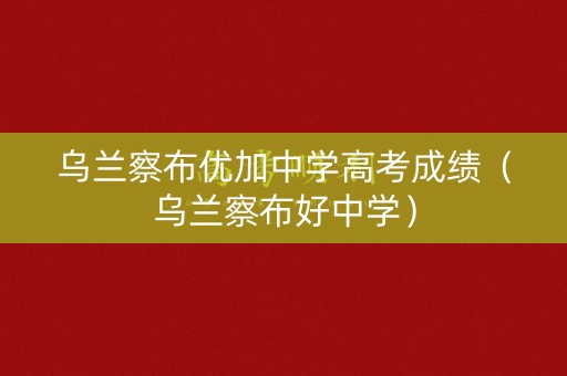 乌兰察布优加中学高考成绩（乌兰察布好中学）