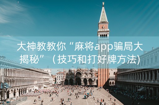 大神教教你“麻将app骗局大揭秘”（技巧和打好牌方法)