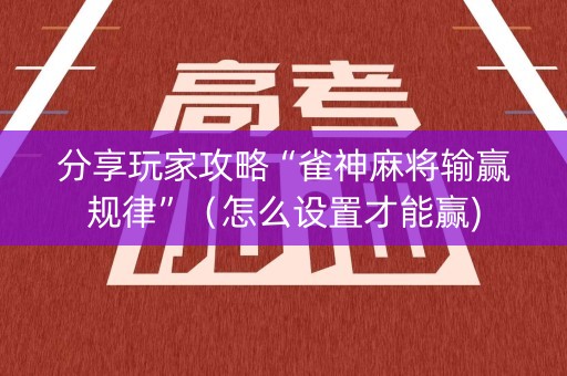 分享玩家攻略“雀神麻将输赢规律”（怎么设置才能赢)