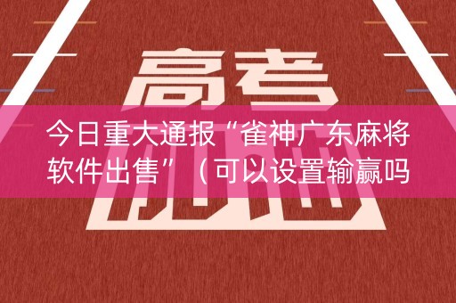 今日重大通报“雀神广东麻将软件出售”（可以设置输赢吗)