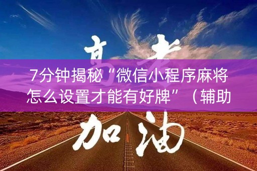 7分钟揭秘“微信小程序麻将怎么设置才能有好牌”（辅助挂发牌规律)