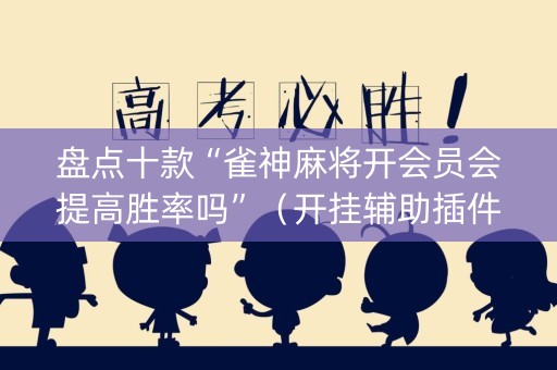 盘点十款“雀神麻将开会员会提高胜率吗”（开挂辅助插件)