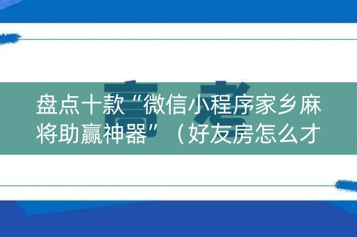 盘点十款“微信小程序家乡麻将助赢神器”（好友房怎么才能赢)