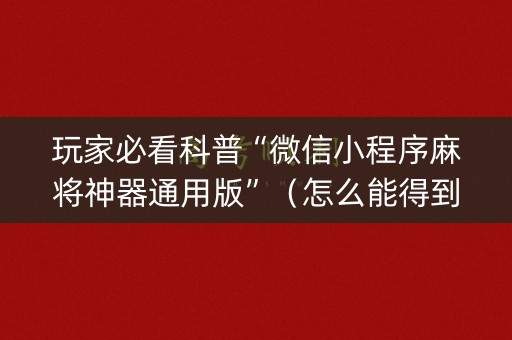 玩家必看科普“微信小程序麻将神器通用版”（怎么能得到好牌)