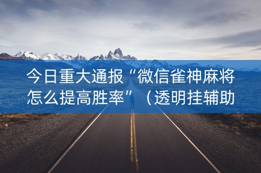 今日重大通报“微信雀神麻将怎么提高胜率”（透明挂辅助器)