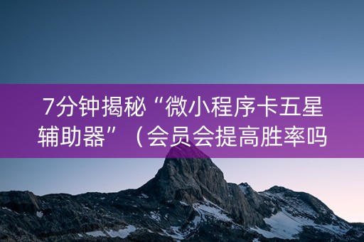 7分钟揭秘“微小程序卡五星辅助器”（会员会提高胜率吗)