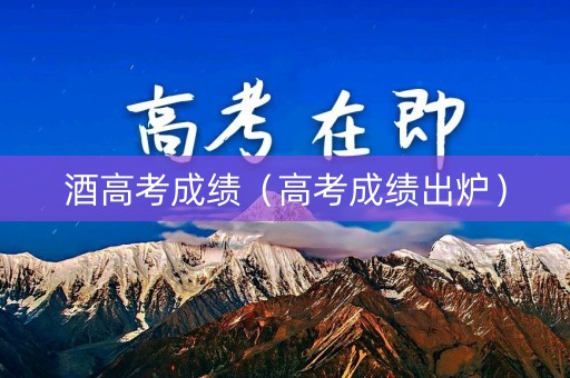 酒高考成绩（高考成绩出炉）