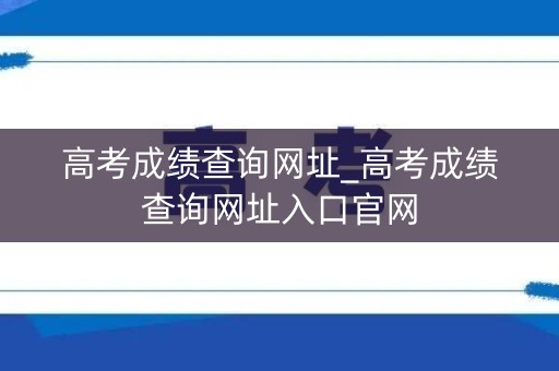 高考成绩查询网址_高考成绩查询网址入口官网