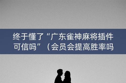 终于懂了“广东雀神麻将插件可信吗”（会员会提高胜率吗)