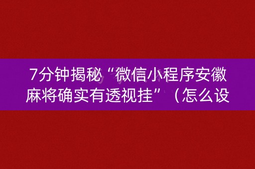 7分钟揭秘“微信小程序安徽麻将确实有透视挂”（怎么设置能有好牌)