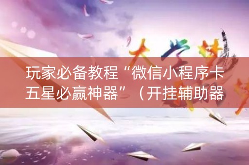 玩家必备教程“微信小程序卡五星必赢神器”（开挂辅助器插件)