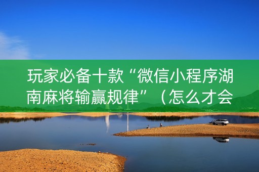 玩家必备十款“微信小程序湖南麻将输赢规律”（怎么才会赢)
