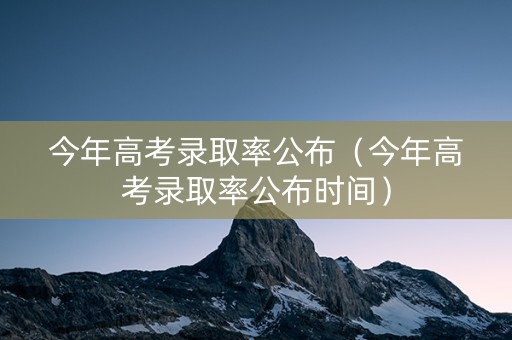 今年高考录取率公布（今年高考录取率公布时间）