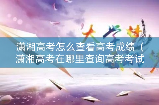 潇湘高考怎么查看高考成绩（潇湘高考在哪里查询高考考试）