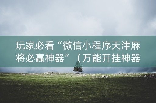 玩家必看“微信小程序天津麻将必赢神器”（万能开挂神器)