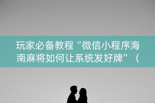 玩家必备教程“微信小程序海南麻将如何让系统发好牌”（插件开挂免费AI)