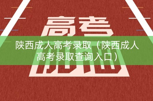 陕西成人高考录取（陕西成人高考录取查询入口）