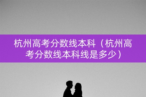 杭州高考分数线本科（杭州高考分数线本科线是多少）