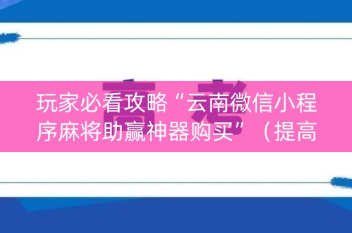 玩家必看攻略“云南微信小程序麻将助赢神器购买”（提高胜率技巧)