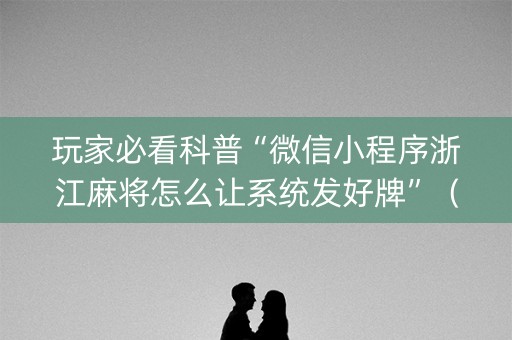 玩家必看科普“微信小程序浙江麻将怎么让系统发好牌”（插件可信吗)