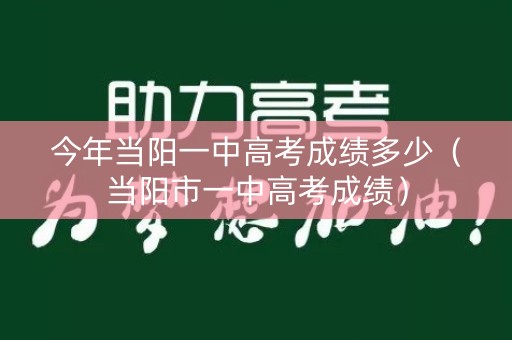 今年当阳一中高考成绩多少（当阳市一中高考成绩）