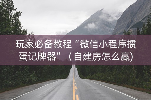 玩家必备教程“微信小程序掼蛋记牌器”（自建房怎么赢)