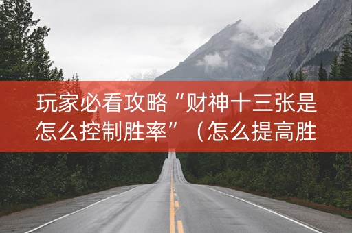 玩家必看攻略“财神十三张是怎么控制胜率”（怎么提高胜率)