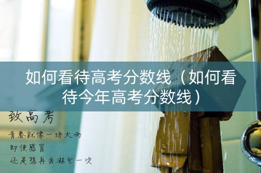 如何看待高考分数线（如何看待今年高考分数线）