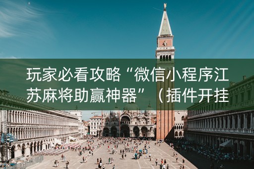 玩家必看攻略“微信小程序江苏麻将助赢神器”（插件开挂免费AI)