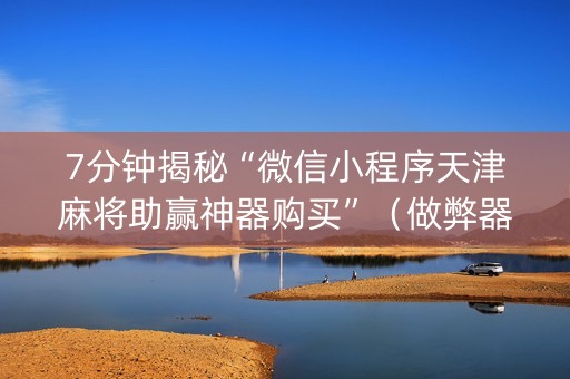 7分钟揭秘“微信小程序天津麻将助赢神器购买”（做弊器软件下载)