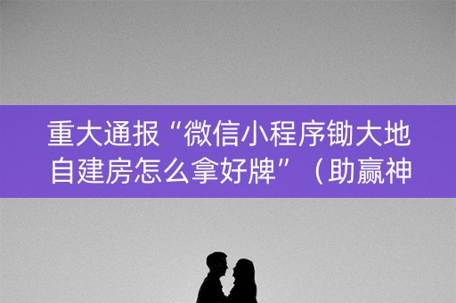 重大通报“微信小程序锄大地自建房怎么拿好牌”（助赢神器)