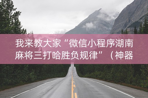 我来教大家“微信小程序湖南麻将三打哈胜负规律”（神器最新免费)
