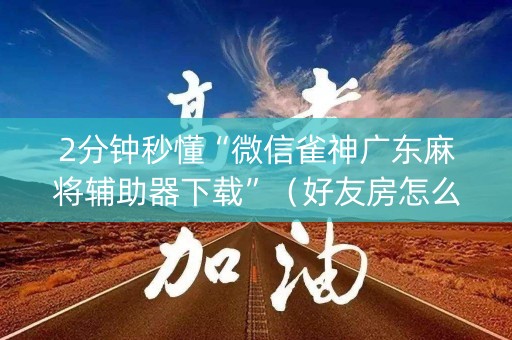 2分钟秒懂“微信雀神广东麻将辅助器下载”（好友房怎么才能赢)