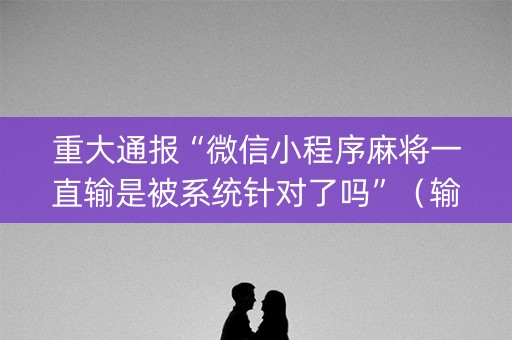 重大通报“微信小程序麻将一直输是被系统针对了吗”（输赢跟id号有关系吗)
