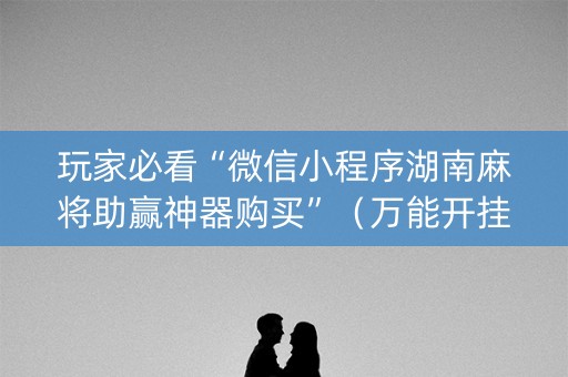 玩家必看“微信小程序湖南麻将助赢神器购买”（万能开挂神器)