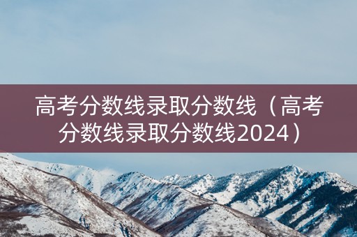 高考分数线录取分数线（高考分数线录取分数线2024）
