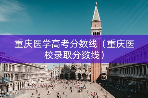 重庆医学高考分数线（重庆医校录取分数线）