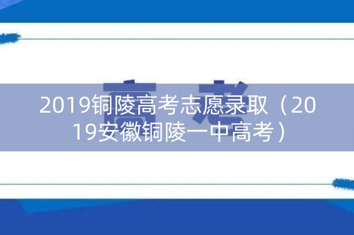 2019铜陵高考志愿录取（2019安徽铜陵一中高考）