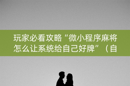 玩家必看攻略“微小程序麻将怎么让系统给自己好牌”（自建房怎么赢)