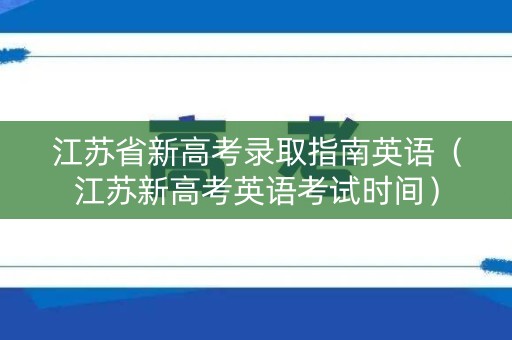 江苏省新高考录取指南英语（江苏新高考英语考试时间）