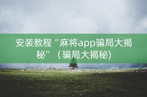 安装教程“麻将app骗局大揭秘”（骗局大揭秘)