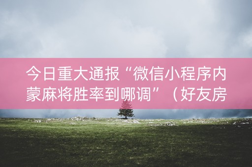 今日重大通报“微信小程序内蒙麻将胜率到哪调”（好友房怎么才能赢)