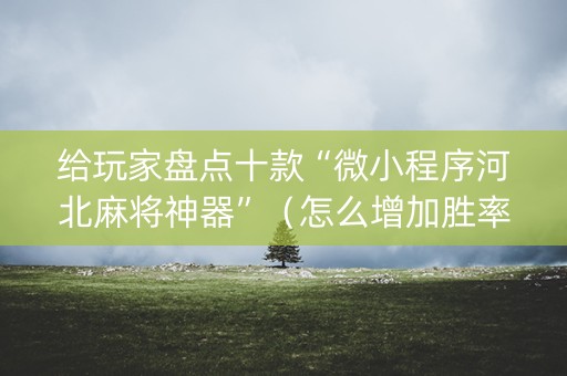 给玩家盘点十款“微小程序河北麻将神器”（怎么增加胜率)