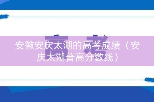 安徽安庆太湖的高考成绩（安庆太湖普高分数线）
