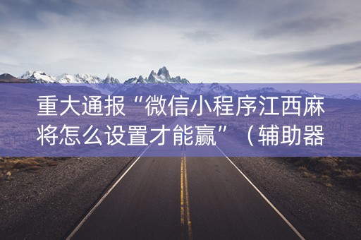 重大通报“微信小程序江西麻将怎么设置才能赢”（辅助器下载)
