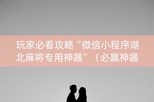 玩家必看攻略“微信小程序湖北麻将专用神器”（必赢神器辅助器)