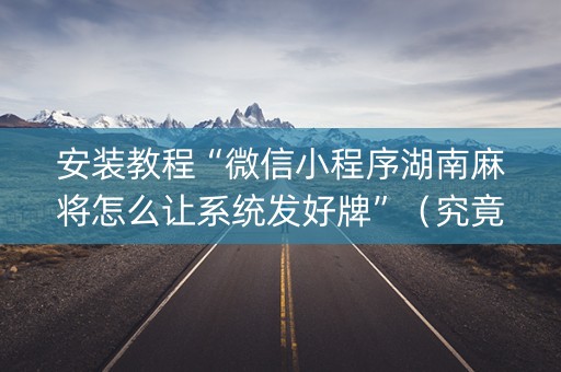 安装教程“微信小程序湖南麻将怎么让系统发好牌”（究竟是不是有挂)