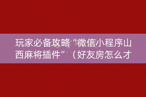 玩家必备攻略“微信小程序山西麻将插件”（好友房怎么才能赢)