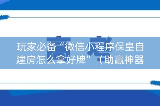 玩家必备“微信小程序保皇自建房怎么拿好牌”（助赢神器购买)